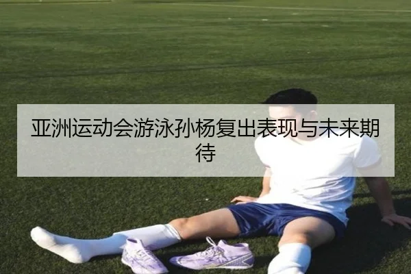 亚洲运动会游泳孙杨复出表现与未来期待